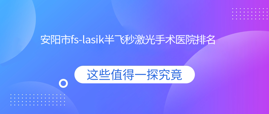 安阳市fs-lasik半飞秒激光手术好的医院排名，亲们真实点评医院分享