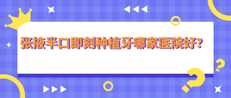 张掖半口即刻种植牙哪家医院好？张掖半口种植牙/allon6半口种植牙可选这几家