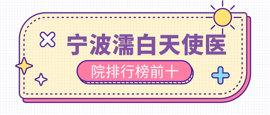 宁波濡白天使医院排行榜前十有哪些宁波比较好濡白天使整形医院