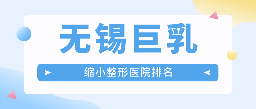 无锡巨乳缩小哪家医院较好？人气排行前10，施尔美等口碑上榜