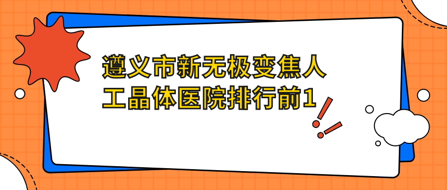 遵义市新无极变焦人工晶体医院排行前1家排名榜单预览|恒爱眼科是本地热门医院