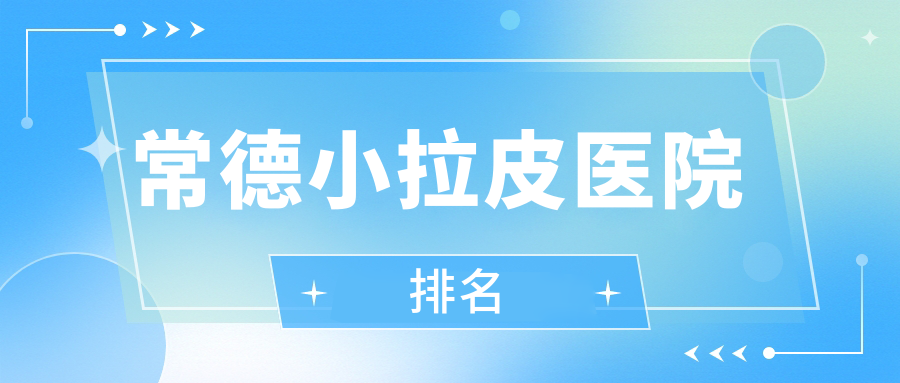 常德小拉皮好的医院排名，亲们真实评价医院分享