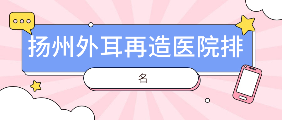 扬州外耳再造好的医院排名，亲们真实评价医院分享