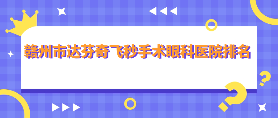 赣州市达芬奇飞秒手术哪家医院较好？人气排行前1，华厦眼科等人气入围