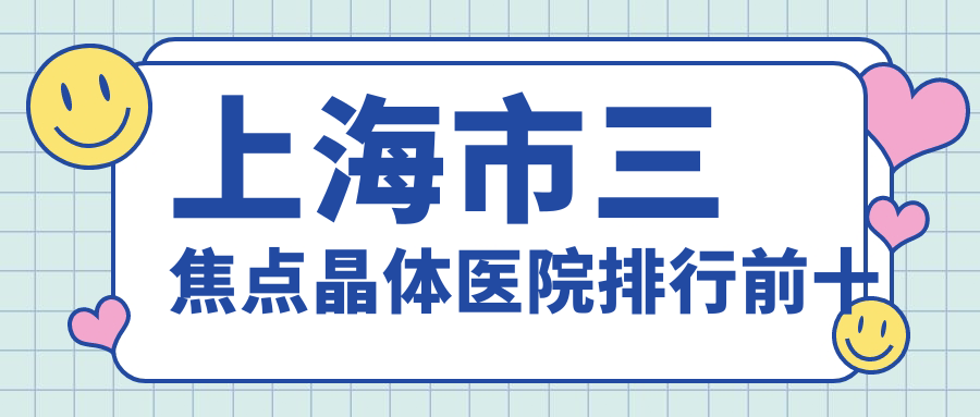 上海市三焦点晶体医院排行前十有哪些上海市比较好三焦点晶体眼科医院
