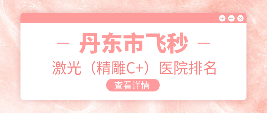 丹东市飞秒激光（精雕C+）医院排名价格表总览！公办、私立都有