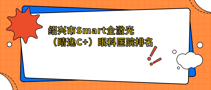 绍兴市Smart全激光（睛逸C+）医院排名前1:爱尔眼科、做很不错