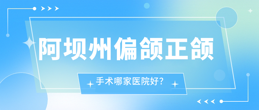 阿坝州偏颌正颌手术哪家医院好？阿坝州深覆盖正颌手术/双颌前突正颌手术选择这几个