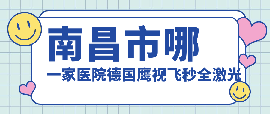 南昌市哪一家医院德国鹰视飞秒全激光手术做的很好？全新南昌市德国鹰视飞秒全激光排行榜TOP3医院发布