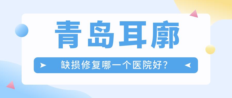 青岛耳廓缺损修复哪一个医院好？硬实力声誉相比:诺美德部|灿辰|爱美丽等十家