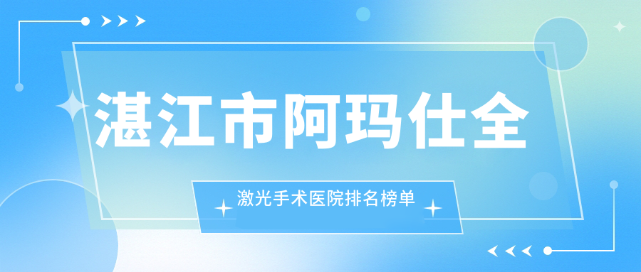 湛江市阿玛仕全激光手术医院排名榜单前2有哪些湛江市比较好阿玛仕全激光手术眼科医院