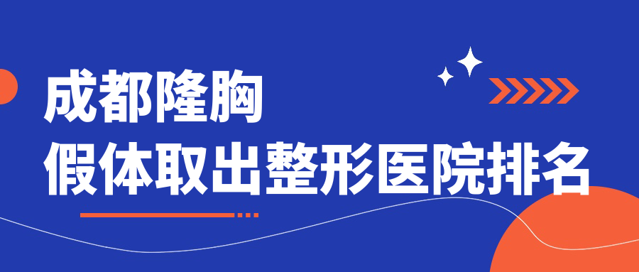 成都隆胸假体取出好的医院排名:隆胸假体取出好的专业医院除了新丽美还有这十家
