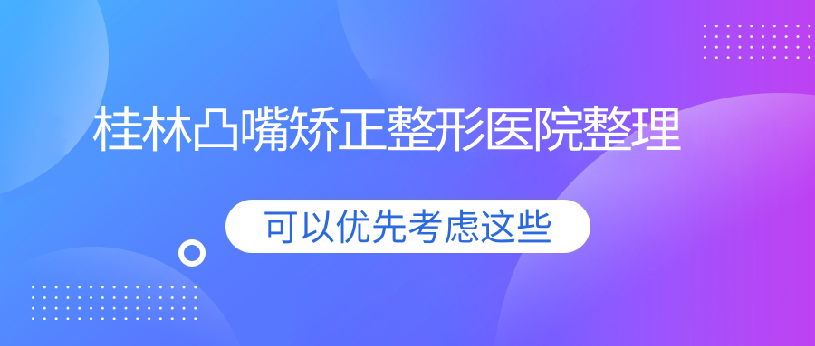 桂林凸嘴矫正整形医院整理前5评测,搜集整理本地这5家被亲们推荐