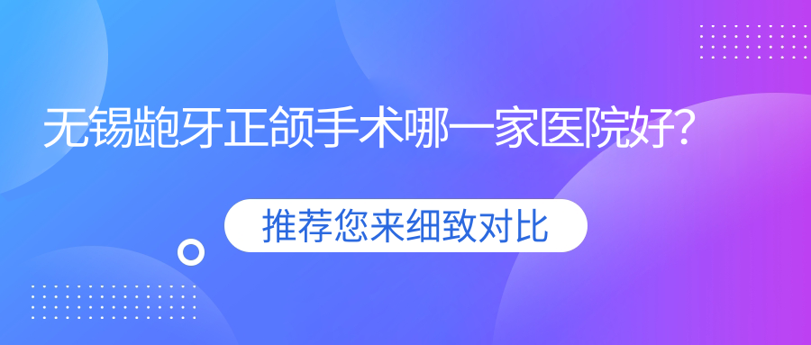 无锡龅牙正颌手术哪一家医院好？排名前十医院有德维医院/康贝佳牙科