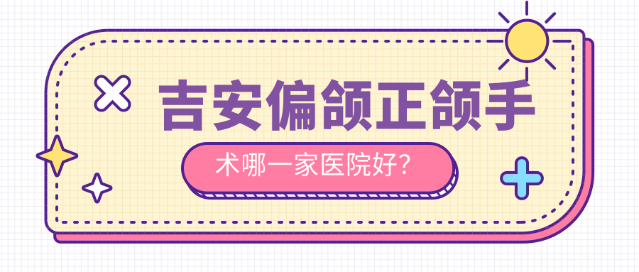 吉安偏颌正颌手术哪一家医院好？