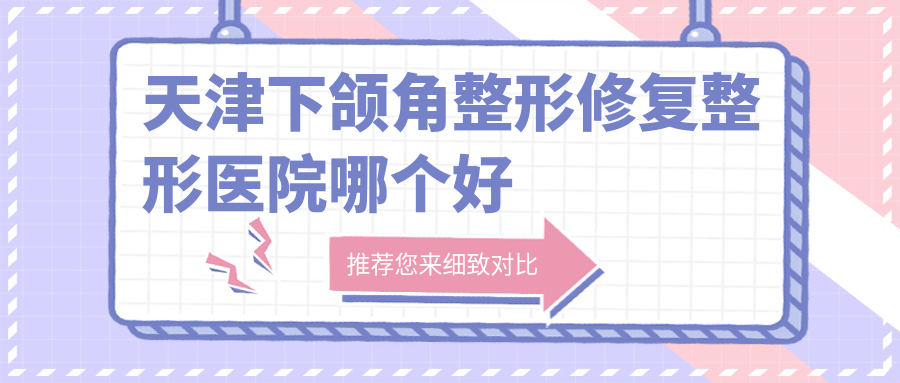 天津下頜角整形修復(fù)醫(yī)院哪個(gè)好？伊頌|愛(ài)麗諾，附上價(jià)格表