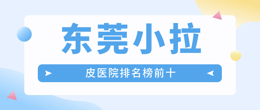東莞小拉皮醫(yī)院排名榜前十有哪些東莞較好小拉皮整形醫(yī)院