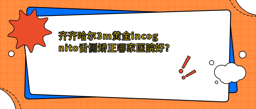 齊齊哈爾3m黃金incognito舌側(cè)矯正哪家醫(yī)院好？排名前十醫(yī)院有華耀/鶴翔