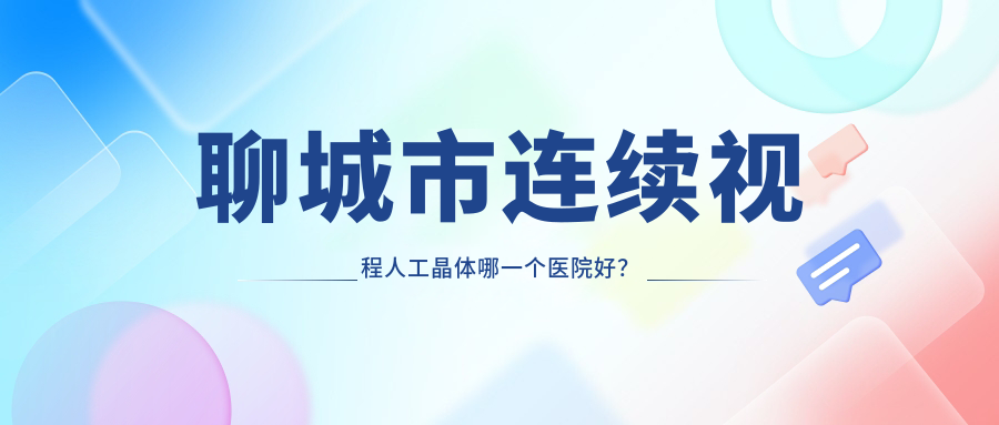 聊城市連續(xù)視程人工晶體哪一個(gè)醫(yī)院好？2023排名榜單:華廈、愛(ài)爾眼科、等入選！附價(jià)目表