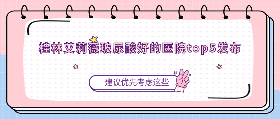 桂林艾莉薇玻尿酸好的醫(yī)院top5發(fā)布:容嫣醫(yī)美|容嫣|華美等有有名醫(yī)生