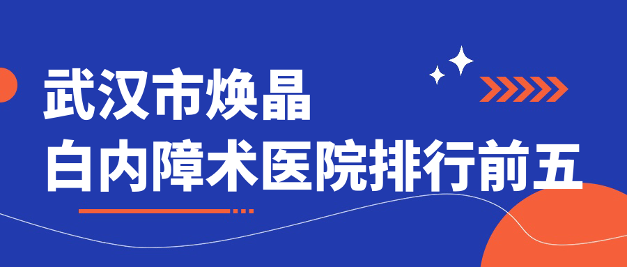 武漢市煥晶白內(nèi)障術(shù)醫(yī)院排行前五有哪些武漢市不錯(cuò)煥晶白內(nèi)障術(shù)眼科醫(yī)院