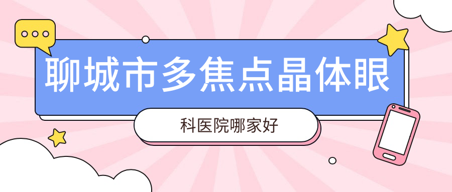 聊城市多焦點(diǎn)晶體哪家好？推薦聊城市多焦點(diǎn)晶體靠譜還正規(guī)的醫(yī)院