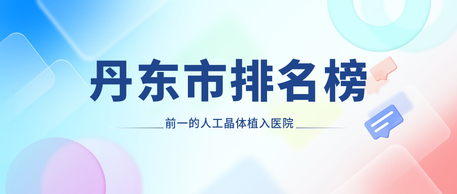丹東市排名榜前一的人工晶體植入醫(yī)院名單發(fā)布(推薦丹東市人工晶體植入好的一家醫(yī)院)
