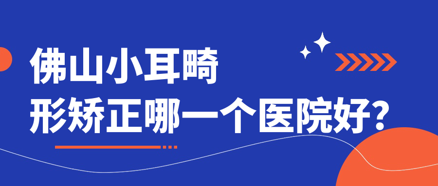 佛山小耳畸形矯正哪一個醫(yī)院好？實力聲譽相比:亞美/美萊/微雨等10家