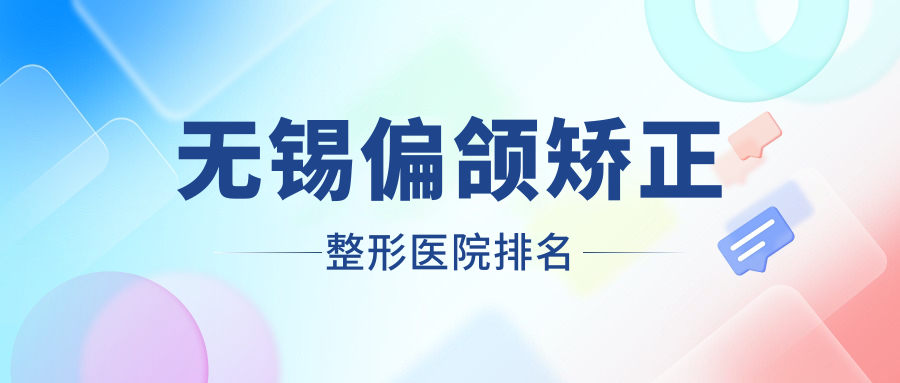 無錫偏頜矯正醫(yī)院排名前10:華星、華韓偏頜矯正更好