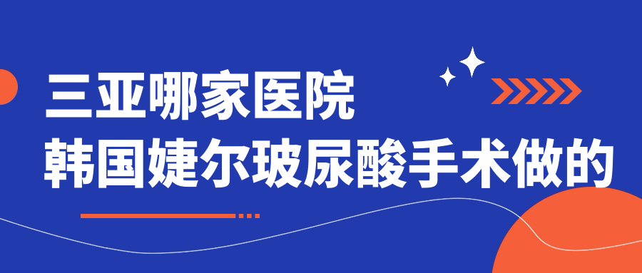 三亞哪家醫(yī)院韓國婕爾玻尿酸手術(shù)做的比較好？全新三亞韓國婕爾玻尿酸排名榜單TOP十醫(yī)院出爐