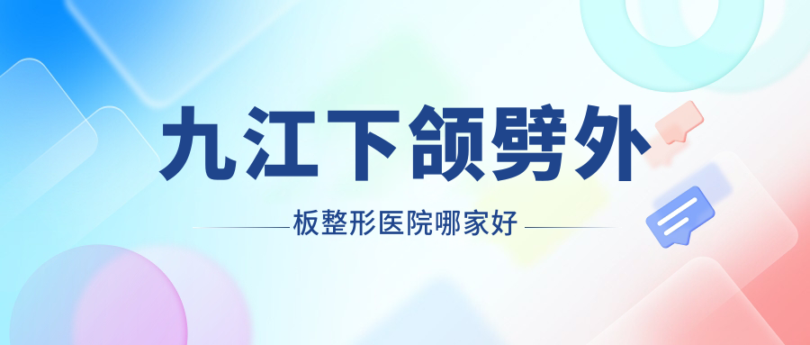 九江下頜劈外板哪家好？推薦九江下頜劈外板口碑好還正規(guī)的醫(yī)院