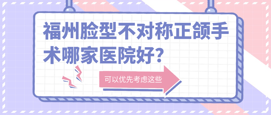 福州臉型不對稱正頜手術(shù)哪家醫(yī)院好？福州地包天正頜手術(shù)/深覆蓋正頜手術(shù)選擇這幾家