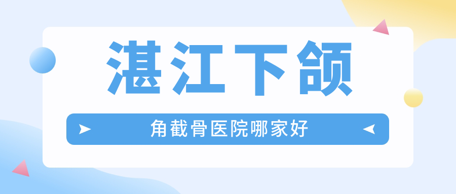 湛江下頜角截骨醫(yī)院哪家好？做頜骨矯正失敗修復(fù)/深覆頜矯正的醫(yī)院有這10家