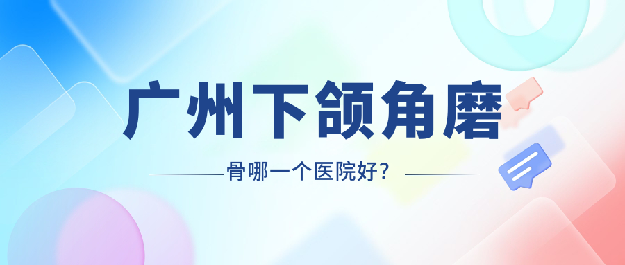 廣州下頜角磨骨哪一個醫(yī)院好？艾瑪、好美丫、廣大等這十家技術(shù)強(qiáng)