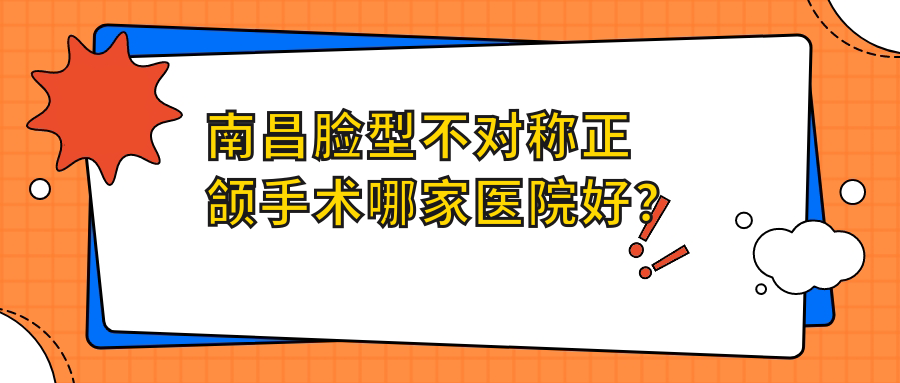 南昌臉型不對稱正頜手術(shù)哪家醫(yī)院好？南昌下巴后縮正頜手術(shù)/偏頜正頜手術(shù)挑選這幾個