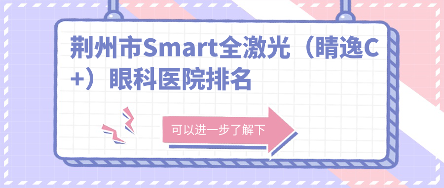 荆州市Smart全激光(睛逸C+)医院排名榜:/和医院推荐 荆州市Smart全激光(睛逸C+)医院排名榜:/和医院推荐