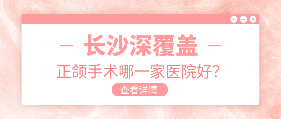 长沙深覆盖正颌手术哪一家医院好?排名前十医院有卓尔/天心芽医盟博恩 长沙深覆盖正颌手术哪一家医院好?排名前十医院有卓尔/天心芽医盟博恩