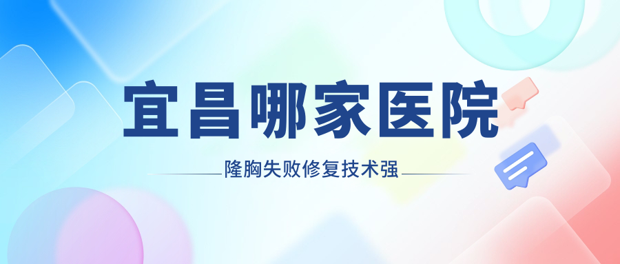 宜昌哪家医院隆胸失败修复技术强?甄选5家受欢迎医院,附医院讲解 宜昌哪家医院隆胸失败修复技术强?甄选5家受欢迎医院,附医院讲解