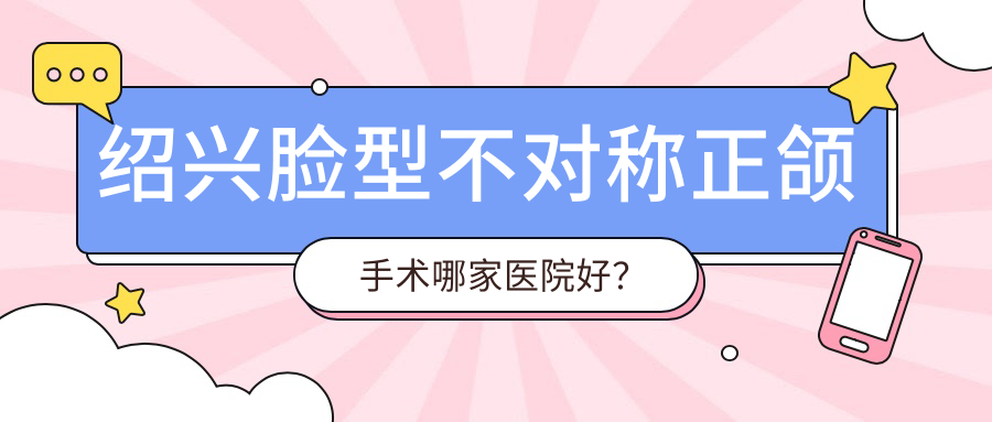 绍兴脸型不对称正颌手术哪家医院好？