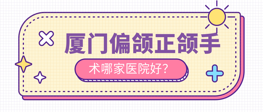 厦门偏颌正颌手术哪家医院好？