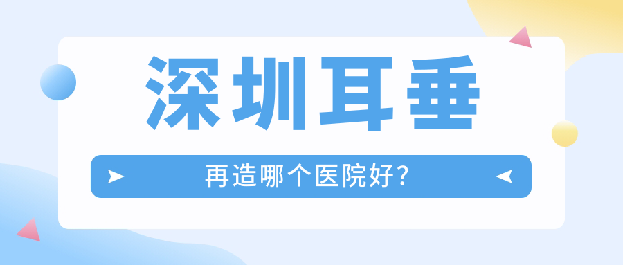 深圳耳垂再造哪个医院好?实力人气对比:福雅、南华西晶、曹孟君等十家 深圳耳垂再造哪个医院好?实力人气对比:福雅、南华西晶、曹孟君等十家
