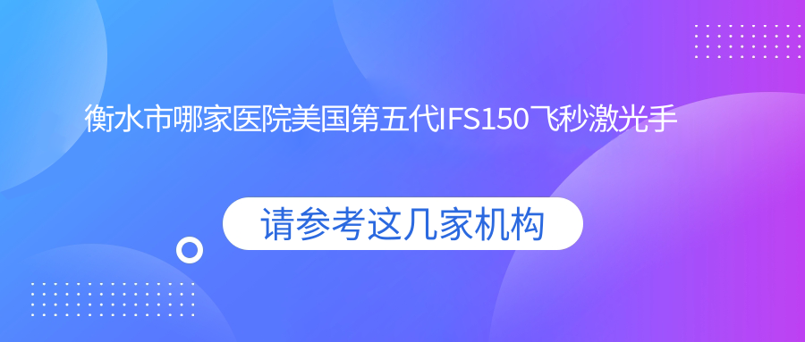 衡水市哪家医院美国第五代IFS150飞秒激光手术做的更好?全新衡水市美国第五代IFS150飞秒激光排名榜单TOP2医院公布 衡水市哪家医院美国第五代IFS150飞秒激光手术做的更好?全新衡水市美国第五代IFS150飞秒激光排名榜单TOP2医院公布