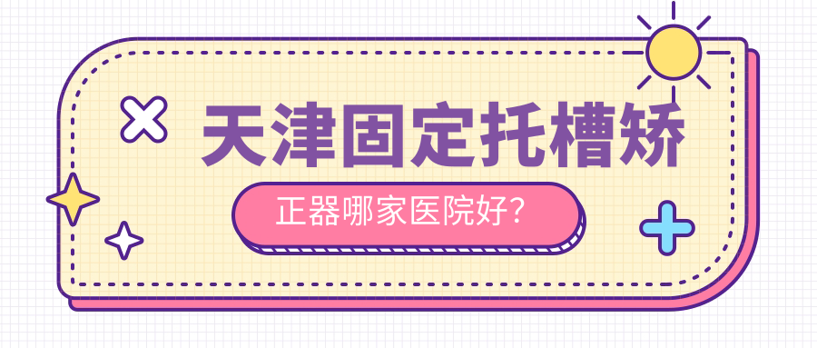 天津固定托槽矫正器哪家医院好?排名前十医院有滨海秋沐贝康/博凡 天津固定托槽矫正器哪家医院好?排名前十医院有滨海秋沐贝康/博凡