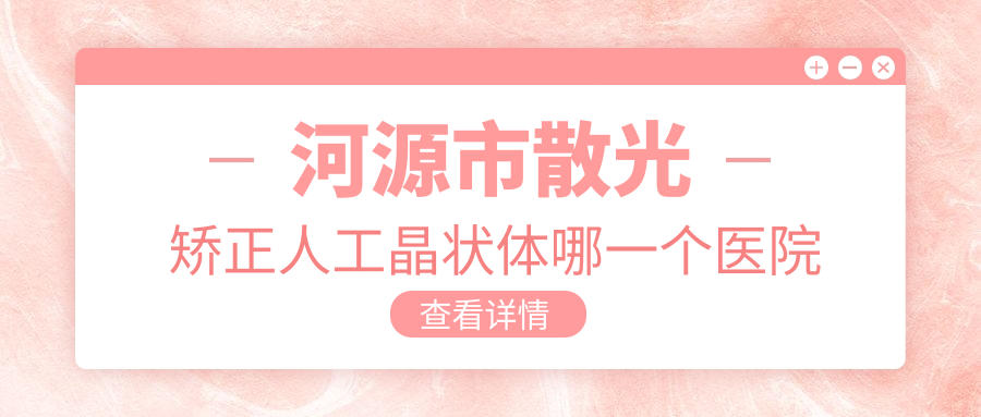 河源市散光矫正人工晶状体哪一个医院好?硬实力口碑相比:诗卓拉|爱尔眼科|光明等3家 河源市散光矫正人工晶状体哪一个医院好?硬实力口碑相比:诗卓拉|爱尔眼科|光明等3家