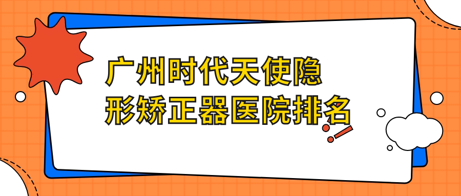 广州时代天使隐形矫正器医院排名广州时代天使隐形矫正器优洁美好又便宜 广州时代天使隐形矫正器医院排名广州时代天使隐形矫正器优洁美好又便宜