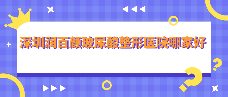 深圳润百颜玻尿酸哪家好?推荐深圳润百颜玻尿酸值得信任还正规的医院 深圳润百颜玻尿酸哪家好?推荐深圳润百颜玻尿酸值得信任还正规的医院