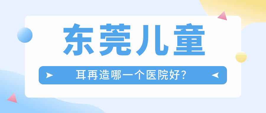 东莞儿童耳再造哪一个医院好?精选10家本地技术力不低的整形机构 东莞儿童耳再造哪一个医院好?精选10家本地技术力不低的整形机构