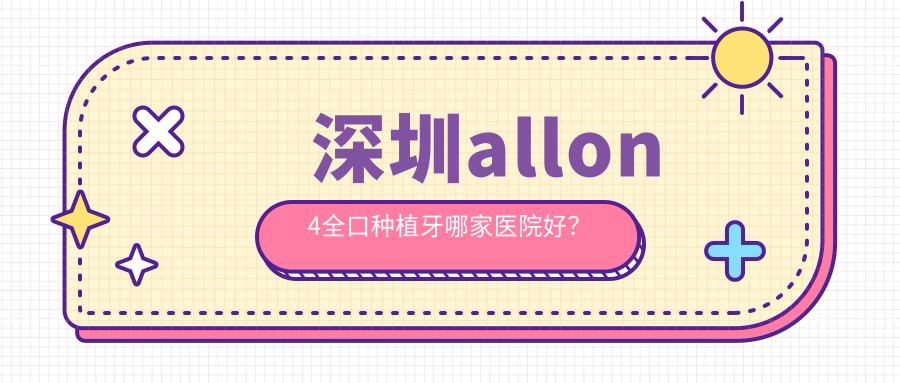 深圳allon4全口种植牙哪家医院好？