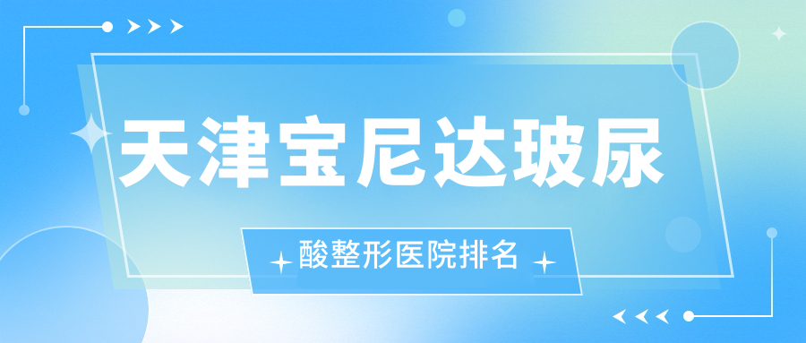 天津宝尼达玻尿酸哪家医院较好?人气排行前十,至臻等声誉入选 天津宝尼达玻尿酸哪家医院较好?人气排行前十,至臻等声誉入选