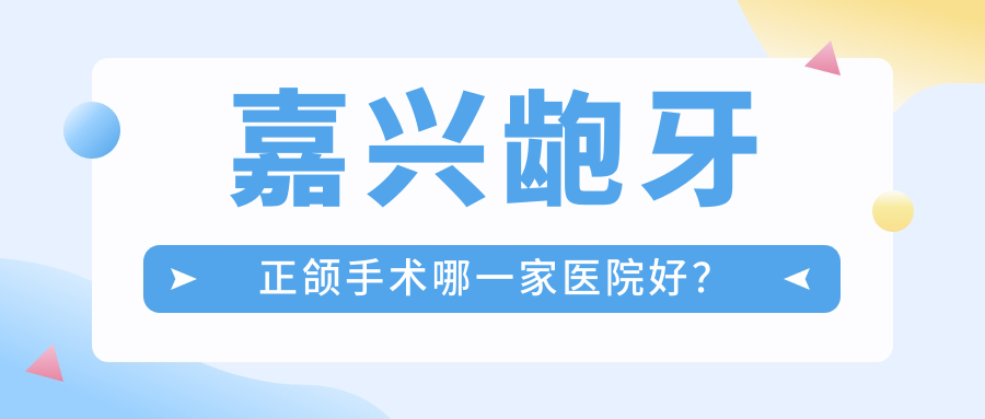 嘉兴龅牙正颌手术哪一家医院好?排名前十医院有嘉善罗星双博/平湖尚博 嘉兴龅牙正颌手术哪一家医院好?排名前十医院有嘉善罗星双博/平湖尚博